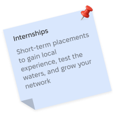 Internships, Short-term placements to gain local experience, test the waters, and grow your network